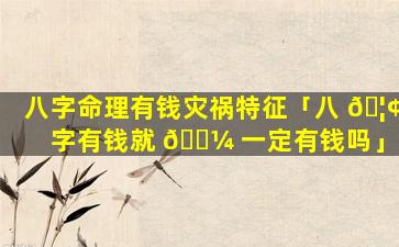 八字命理有钱灾祸特征「八 🦢 字有钱就 🐼 一定有钱吗」